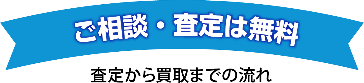 ご相談・査定は無料。査定から買取までの流れをご説明します。